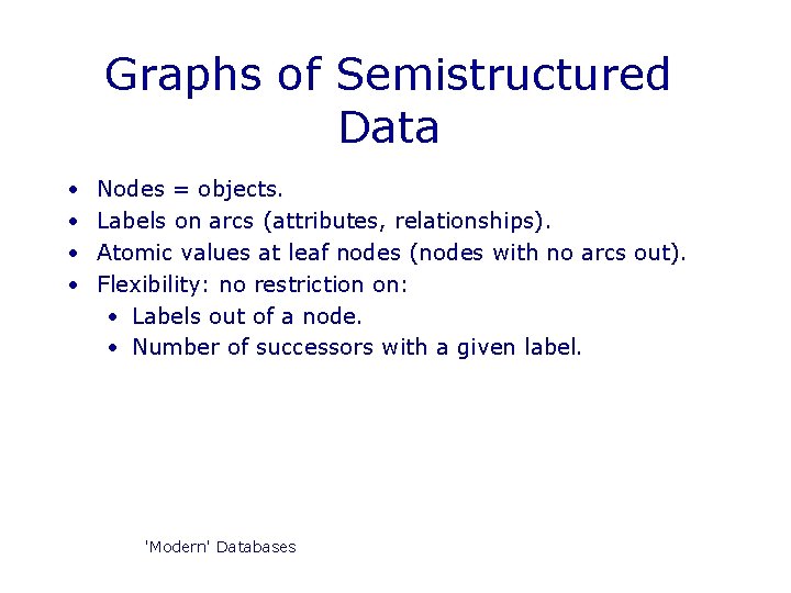 Graphs of Semistructured Data • • Nodes = objects. Labels on arcs (attributes, relationships). Graphs of Semistructured Data • • Nodes = objects. Labels on arcs (attributes, relationships).