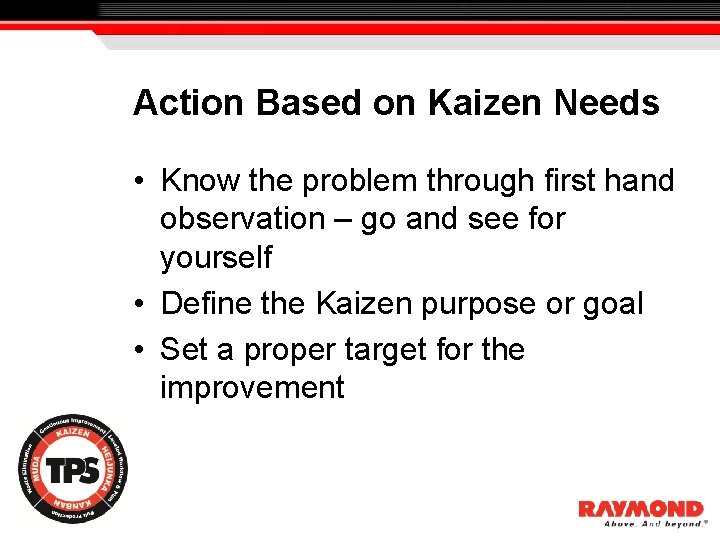 Action Based on Kaizen Needs • Know the problem through first hand observation –