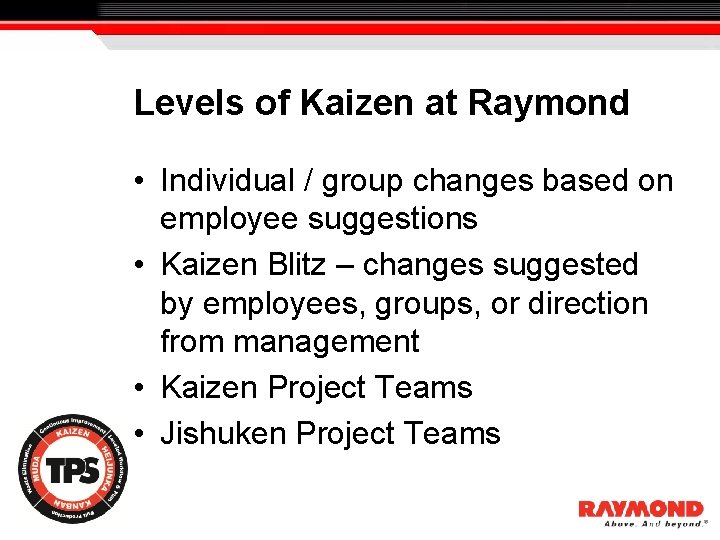 Levels of Kaizen at Raymond • Individual / group changes based on employee suggestions