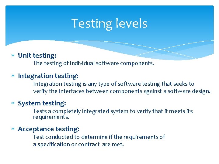 Testing levels Unit testing: The testing of individual software components. Integration testing: Integration testing