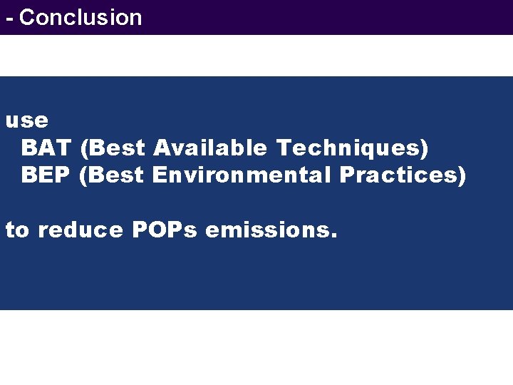 - Conclusion use BAT (Best Available Techniques) BEP (Best Environmental Practices) to reduce POPs