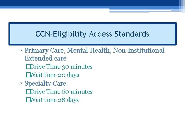 CCN-Eligibility Access Standards ▫ Primary Care, Mental Health, Non-institutional Extended care �Drive Time 30