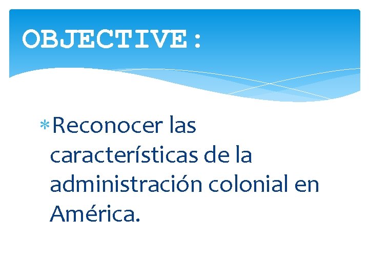 OBJECTIVE: Reconocer las características de la administración colonial en América. 