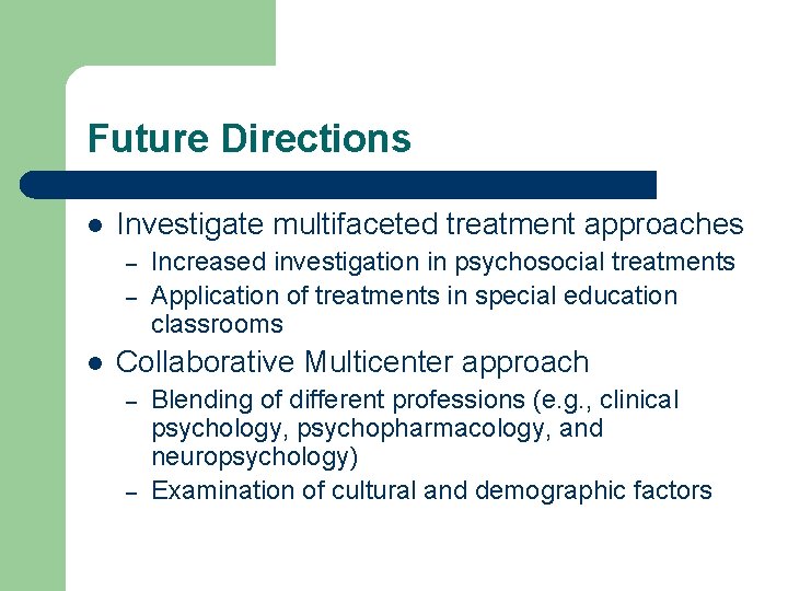 Future Directions l Investigate multifaceted treatment approaches – – l Increased investigation in psychosocial