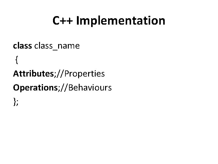 C++ Implementation class_name { Attributes; //Properties Operations; //Behaviours }; 