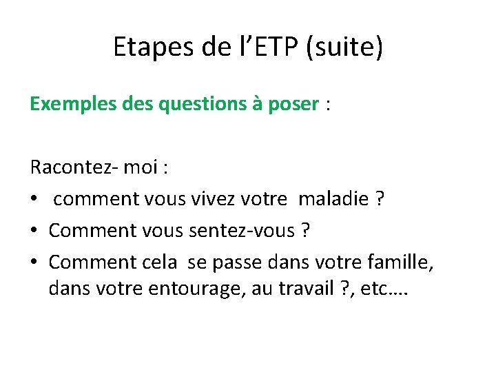 Etapes de l’ETP (suite) Exemples des questions à poser : Racontez- moi : •