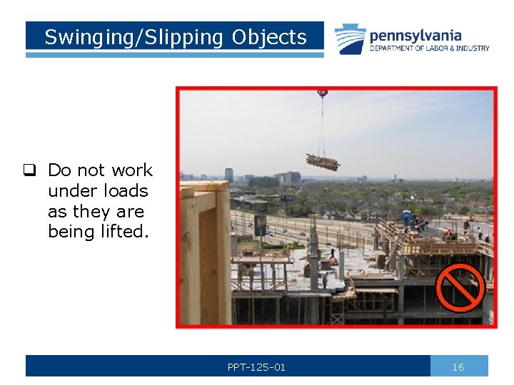Swinging/Slipping Objects q Do not work under loads as they are being lifted. PPT-125