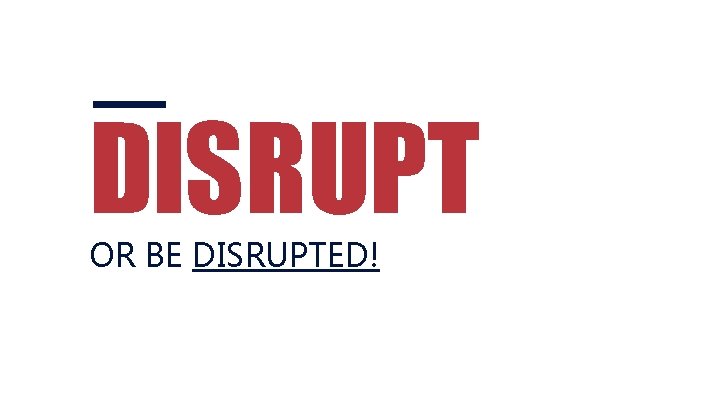 DISRUPT OR BE DISRUPTED! 