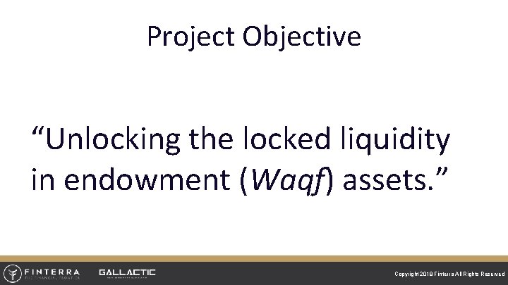 Project Objective “Unlocking the locked liquidity in endowment (Waqf) assets. ” Copyright 2018 Finterra