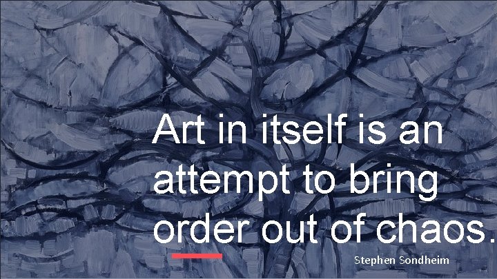 Art in itself is an attempt to bring order out of chaos… Stephen Sondheim