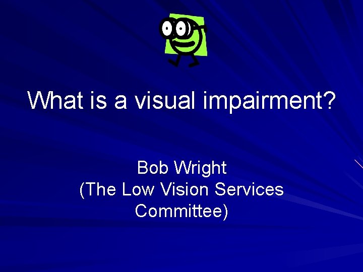 What is a visual impairment? Bob Wright (The Low Vision Services Committee) 