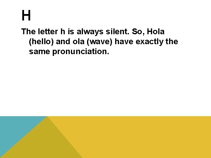 H The letter h is always silent. So, Hola (hello) and ola (wave) have