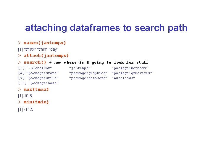 attaching dataframes to search path > names(jantemps) [1] "tmax" "tmin" "day" > attach(jantemps) >