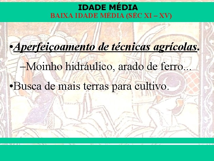 IDADE MÉDIA BAIXA IDADE MÉDIA (SÉC XI – XV) • Aperfeiçoamento de técnicas agrícolas.