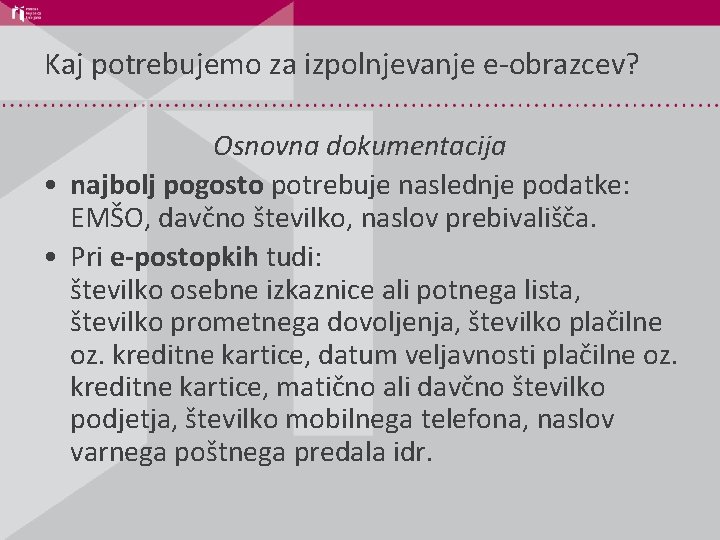 Kaj potrebujemo za izpolnjevanje e-obrazcev? Osnovna dokumentacija • najbolj pogosto potrebuje naslednje podatke: EMŠO,