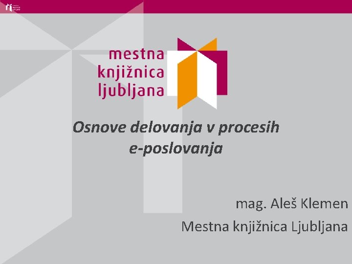 Osnove delovanja v procesih e-poslovanja mag. Aleš Klemen Mestna knjižnica Ljubljana 