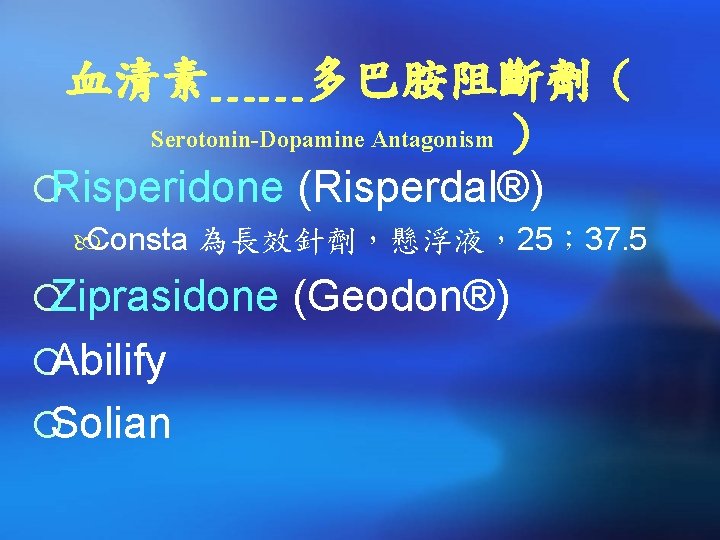 血清素﹍﹍多巴胺阻斷劑（ ） ¡Risperidone (Risperdal®) Serotonin-Dopamine Antagonism Consta 為長效針劑，懸浮液，25； 37. 5 ¡Ziprasidone (Geodon®) ¡Abilify ¡Solian