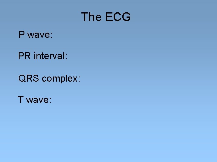 The ECG P wave: PR interval: QRS complex: T wave: 