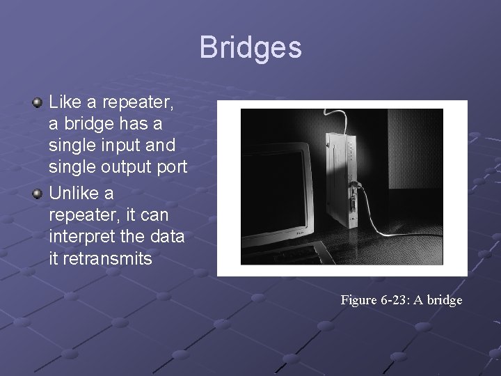 Bridges Like a repeater, a bridge has a single input and single output port
