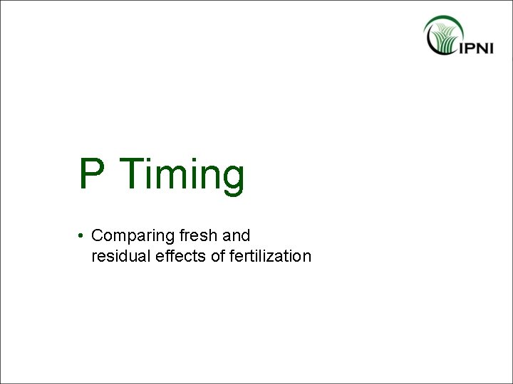 P Timing • Comparing fresh and residual effects of fertilization 