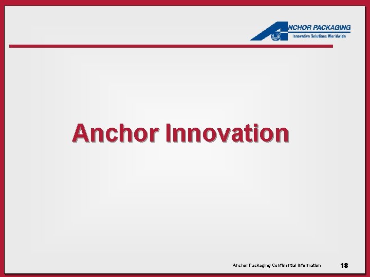 Anchor Innovation Anchor Packaging Confidential Information 18 Anchor Innovation Anchor Packaging Confidential Information 18
