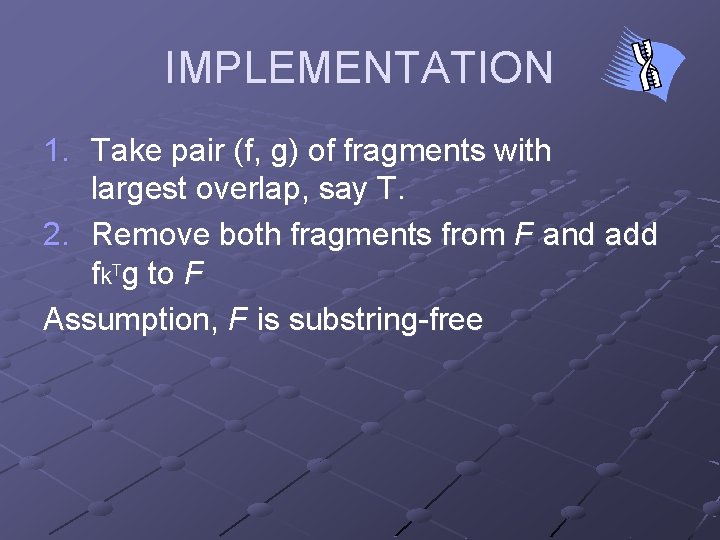 IMPLEMENTATION 1. Take pair (f, g) of fragments with largest overlap, say T. 2.