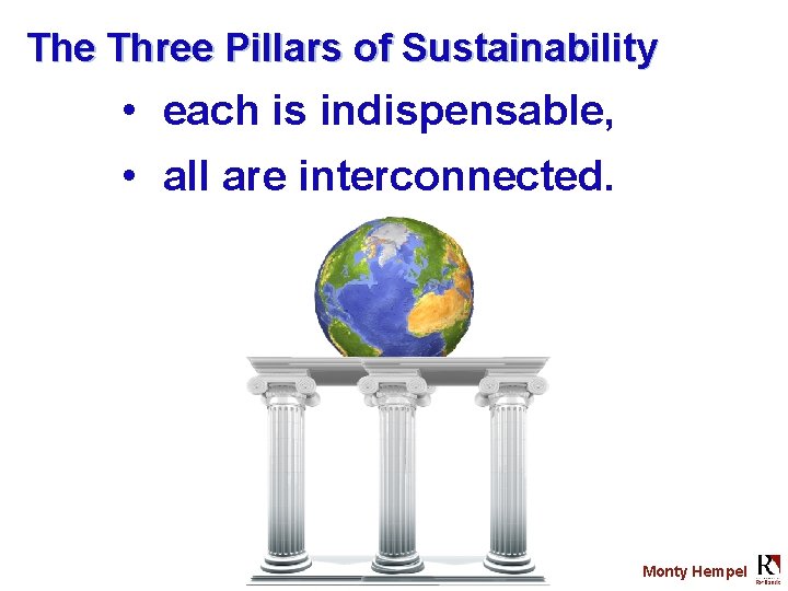 The Three Pillars of Sustainability • each is indispensable, • all are interconnected. Monty