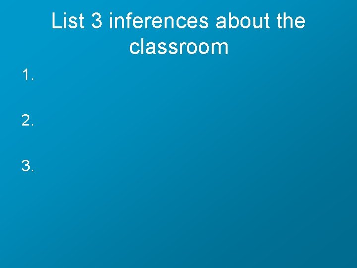 List 3 inferences about the classroom 1. 2. 3. 