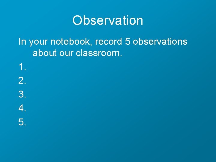 Observation In your notebook, record 5 observations about our classroom. 1. 2. 3. 4.