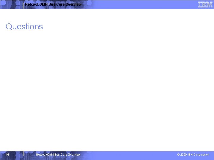 Netcool/OMNIBus Core Overview Questions 46 Netcool/OMNIBus Core Overview © 2009 IBM Corporation 