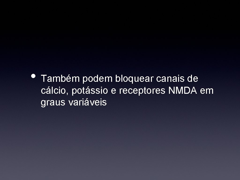  • Também podem bloquear canais de cálcio, potássio e receptores NMDA em graus