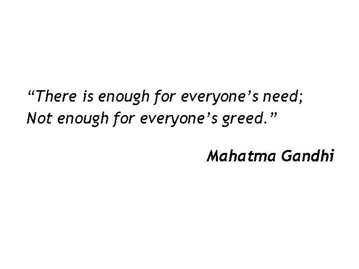 “There is enough for everyone’s need; Not enough for everyone’s greed. ” Mahatma Gandhi