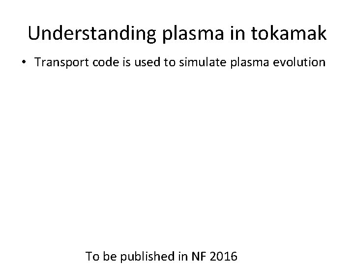 Understanding plasma in tokamak • Transport code is used to simulate plasma evolution To
