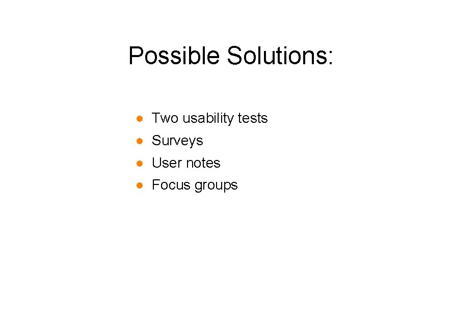 Possible Solutions: l Two usability tests l Surveys l User notes l Focus groups