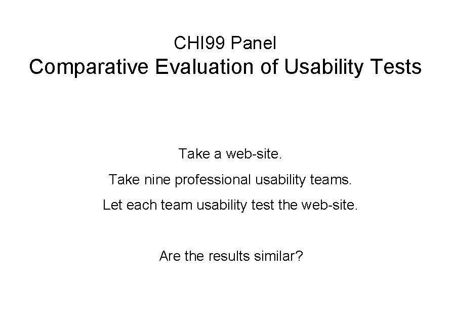CHI 99 Panel Comparative Evaluation of Usability Tests Take a web-site. Take nine professional