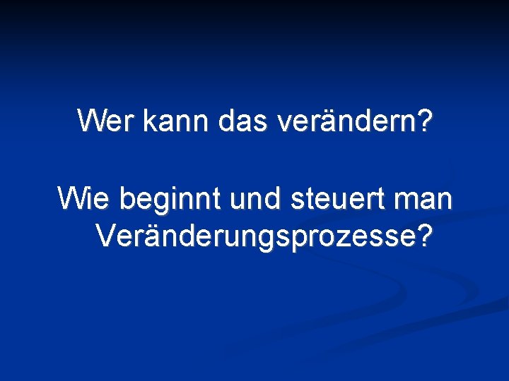 Wer kann das verändern? Wie beginnt und steuert man Veränderungsprozesse? 