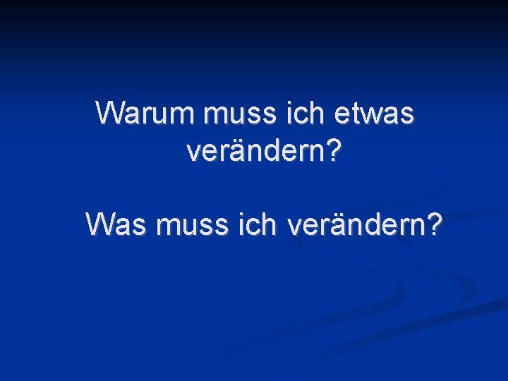 Warum muss ich etwas verändern? Was muss ich verändern? 