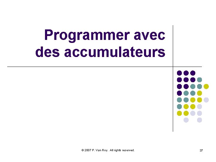 Programmer avec des accumulateurs © 2007 P. Van Roy. All rights reserved. 37 