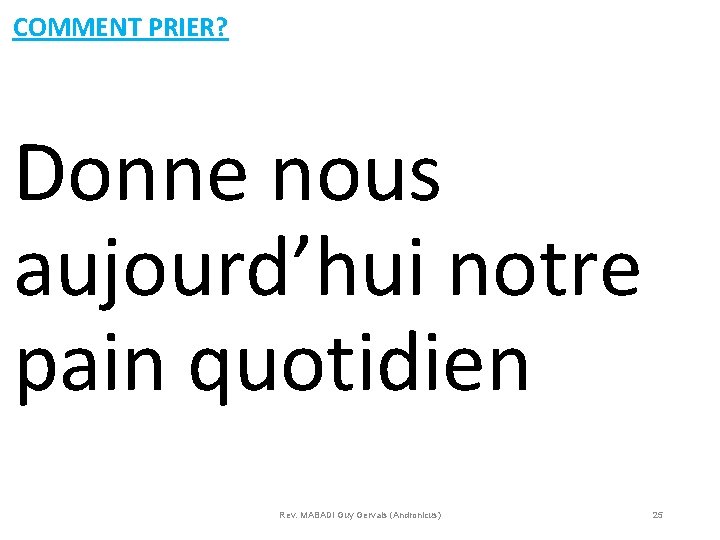 COMMENT PRIER? Donne nous aujourd’hui notre pain quotidien Rev. MABADI Guy Gervais (Andronicus) 25