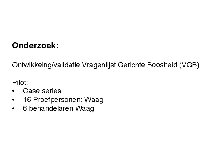 Onderzoek: Ontwikkelng/validatie Vragenlijst Gerichte Boosheid (VGB) Pilot: • Case series • 16 Proefpersonen: Waag