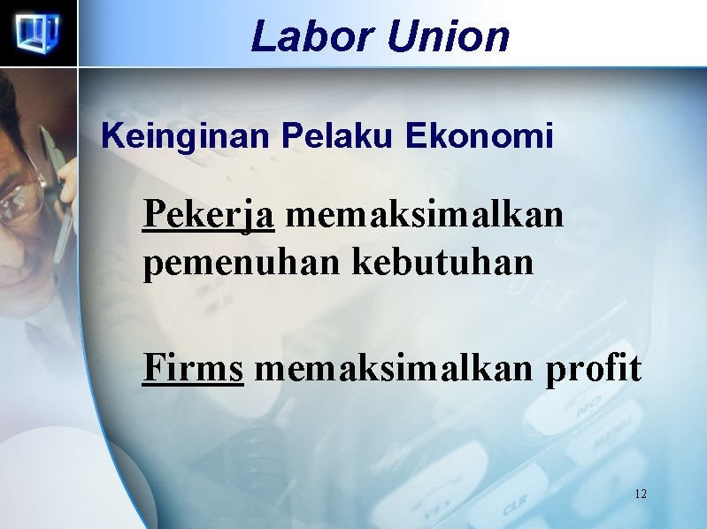 Labor Union Keinginan Pelaku Ekonomi Pekerja memaksimalkan pemenuhan kebutuhan Firms memaksimalkan profit 12 