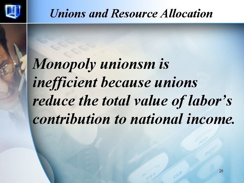 Unions and Resource Allocation Monopoly unionsm is inefficient because unions reduce the total value