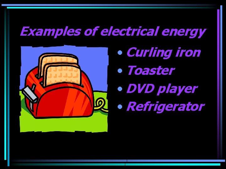 Examples of electrical energy • Curling iron • Toaster • DVD player • Refrigerator