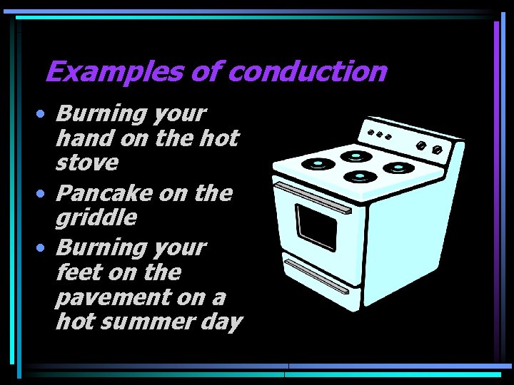 Examples of conduction • Burning your hand on the hot stove • Pancake on