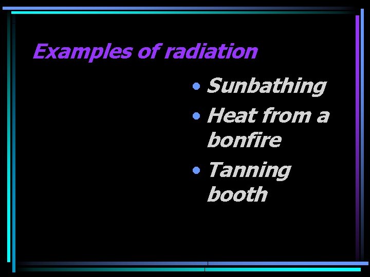 Examples of radiation • Sunbathing • Heat from a bonfire • Tanning booth 