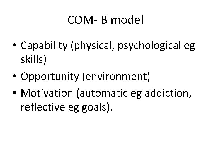 COM- B model • Capability (physical, psychological eg skills) • Opportunity (environment) • Motivation