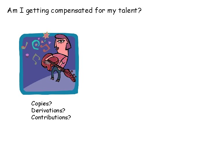 Am I getting compensated for my talent? Copies? Derivations? Contributions? 