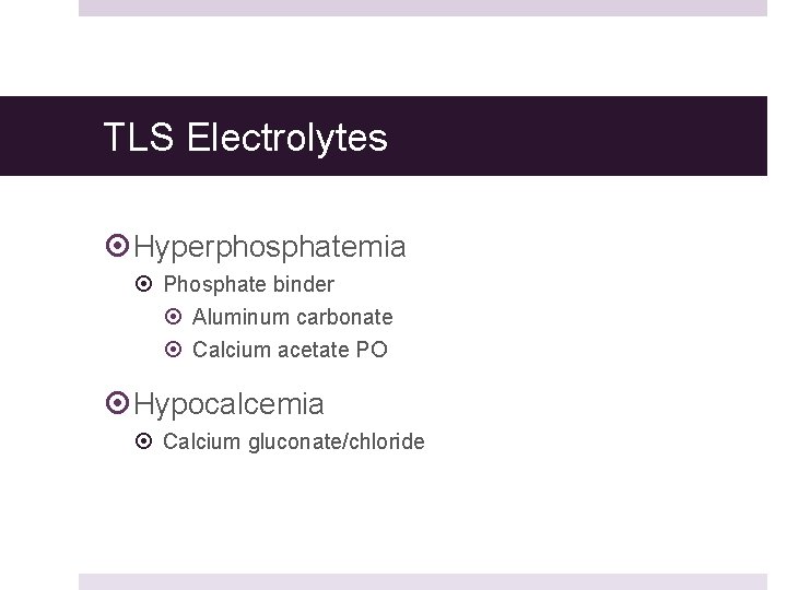 TLS Electrolytes Hyperphosphatemia Phosphate binder Aluminum carbonate Calcium acetate PO Hypocalcemia Calcium gluconate/chloride TLS Electrolytes Hyperphosphatemia Phosphate binder Aluminum carbonate Calcium acetate PO Hypocalcemia Calcium gluconate/chloride