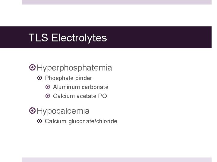 TLS Electrolytes Hyperphosphatemia Phosphate binder Aluminum carbonate Calcium acetate PO Hypocalcemia Calcium gluconate/chloride 