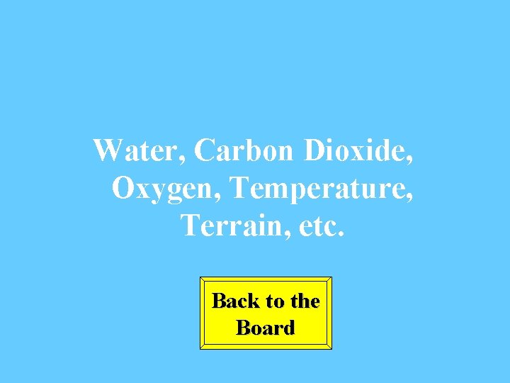 Water, Carbon Dioxide, Oxygen, Temperature, Terrain, etc. Back to the Board 